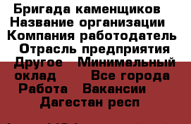 Бригада каменщиков › Название организации ­ Компания-работодатель › Отрасль предприятия ­ Другое › Минимальный оклад ­ 1 - Все города Работа » Вакансии   . Дагестан респ.